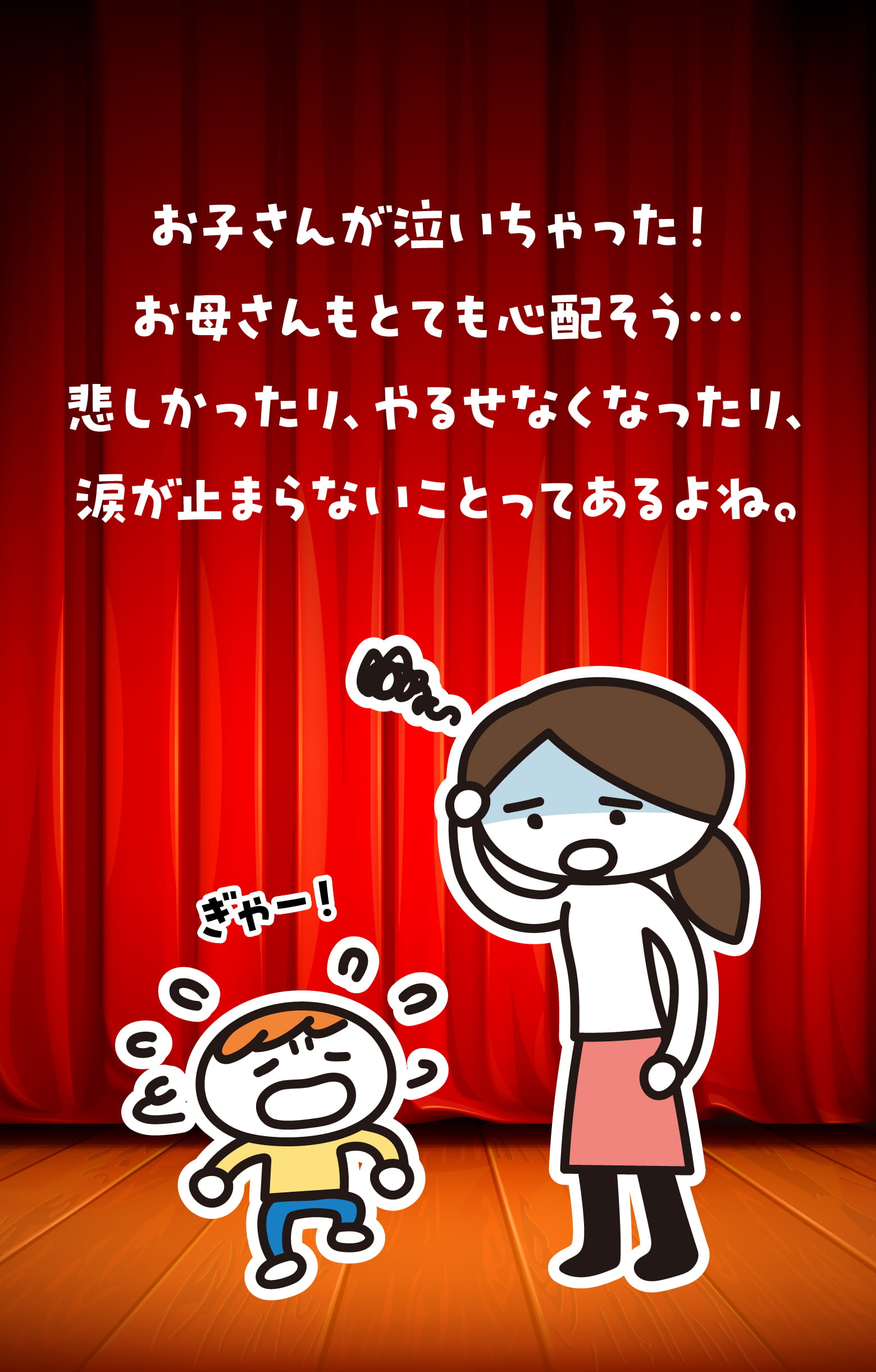 お子さんが泣いちゃった！ お母さんもとても心配そう…悲しかったり、やるせなくなったり、涙が止まらないことってあるよね。